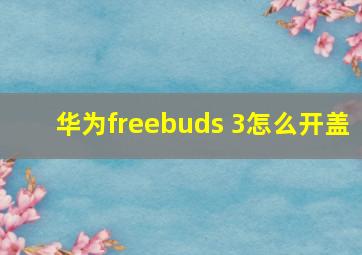 华为freebuds 3怎么开盖